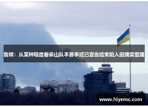 鲁媒：从某种程度看泰山队本赛季或已宣告结束陷入困境需重建